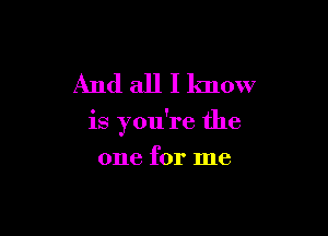 And all I know

is you're the

one for me