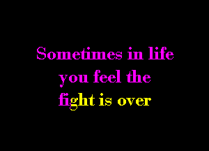 Sometimes in life
you feel the

fight is over