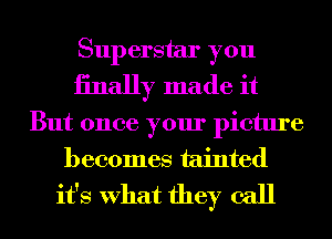 Superstar you
iinally made it

But once your picture
becomes tainted
it's What they call