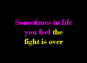 Sometimes in life
you feel the

fight is over