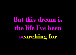 But this dream is
the life I've been

searching for

g