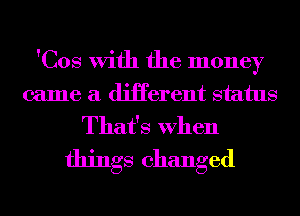 'Cos With the money
came a diHerent status
That's When
things changed