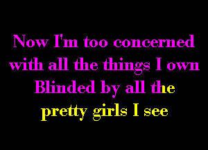 Now I'm too concerned

With all the things I own
Blinded by all the

pretty girls I see