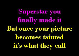 Superstar you
iinally made it

But once your picture
becomes tainted
it's What they call