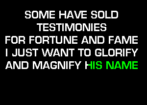 SOME HAVE SOLD
TESTIMONIES
FOR FORTUNE AND FAME
I JUST WANT TO GLORIFY
AND MAGNIFY HIS NAME