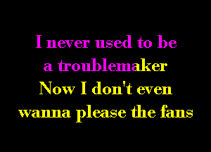 I never used to be
a iroublemaker
Now I don't even
wanna please the fans