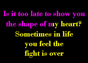 Is it too late to show you
the shape of my heart?
Sometimes in life
you feel the
iight is over