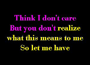 Think I don't care
But you don't realize
What this means to me
So let me have