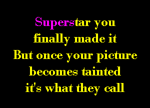 Superstar you
iinally made it

But once your picture
becomes tainted
it's What they call