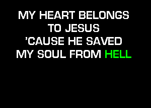 MY HEART BELONGS
TU JESUS
'CAUSE HE SAVED
MY SOUL FROM HELL