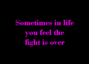 Sometimes in life
you feel the

fight is over