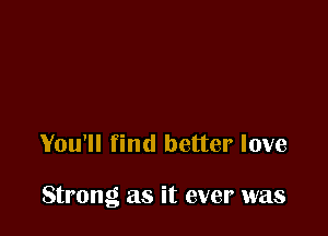 You'll find better love

Strong as it ever was