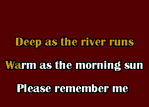 Deep as the river runs
Warm as the morning sun

Please remember me