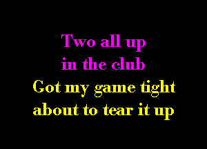 Two all up
in the club
Got my game tight

about to tear it up

g