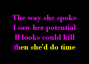 The way she spoke

I saw her potential

If looks could kill
then she'd d0 Iinle