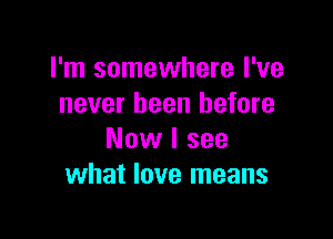 I'm somewhere I've
never been before

Now I see
what love means