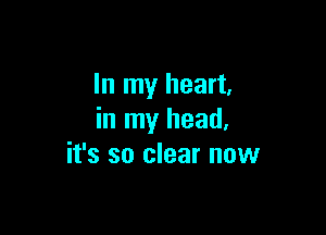 In my heart,

in my head,
it's so clear now