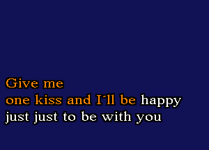 Give me
one kiss and I'll be happy
just just to be with you