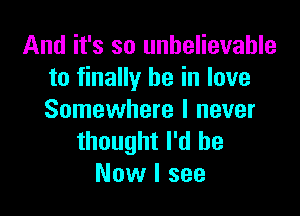 And it's so unbelievable
to finally be in love

Somewhere I never
thought I'd be
Now I see