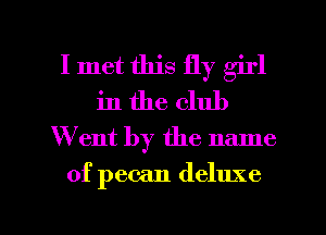 I met this fly girl
in the club
Wth by the name

of pecan deluxe

g