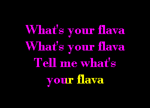 What's your flava
What's your flava
Tell me what's

your flava

g
