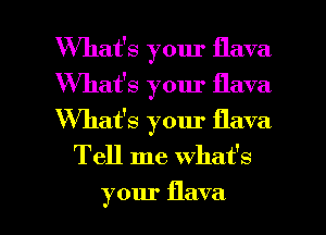 What's your flava

What's your flava

What's your flava
Tell me what's

your flava l