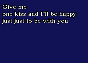 Give me

one kiss and I'll be happy
just just to be with you