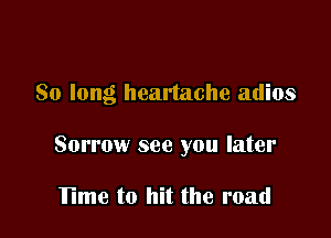 So long heartache adios

Sorrow see you later

Time to hit the road