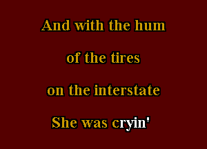 And with the hum
of the tires

on the interstate

She was cryin'