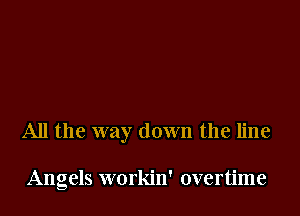 All the way down the line

Angels workin' overtime