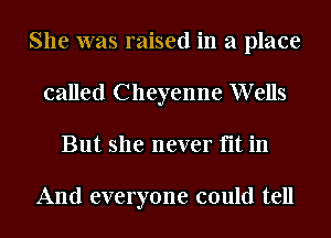 She was raised in a place
called Cheyenne Wells
But she never fit in

And everyone could tell