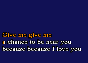 Give me give me
a chance to be near you
because because I love you