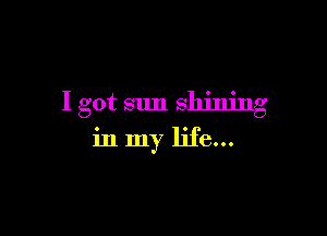 I got sun Shining

in my life...