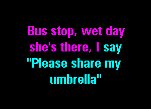 Bus stop, wet day
she's there, I say

Please share my
umbrella