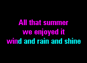 All that summer

we enjoyed it
wind and rain and shine