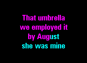 That umbrella
we employed it

by August
she was mine