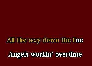 All the way down the line

Angels workin' overtime