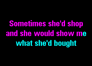 Sometimes she'd shop

and she would show me
what she'd bought