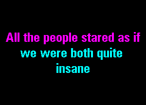 All the people stared as if

we were both quite
insane