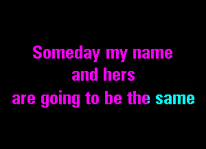 Someday my name

and hers
are going to be the same