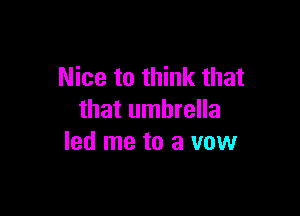 Nice to think that

that umbrella
led me to a vow