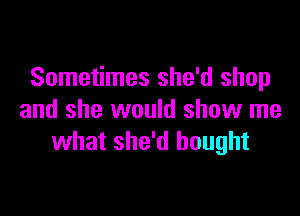 Sometimes she'd shop

and she would show me
what she'd bought
