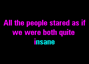 All the people stared as if

we were both quite
insane
