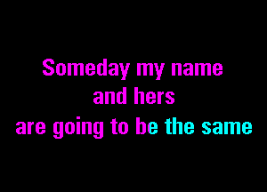 Someday my name

and hers
are going to be the same