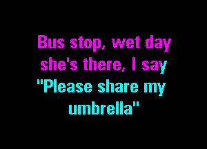 Bus stop, wet day
she's there, I say

Please share my
umbrella