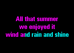 All that summer

we enjoyed it
wind and rain and shine