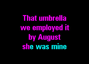 That umbrella
we employed it

by August
she was mine