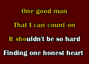 One good man
mat I can count on

It shouldn't be so hard

Finding one honest heart