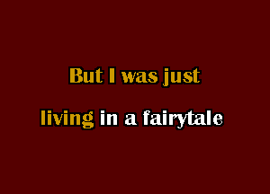 But I was just

living in a fairytale
