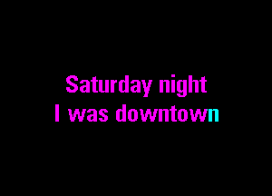 Saturday night

I was downtown